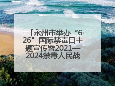 永州市举办“6·26”国际禁毒日主题宣传暨2021—2024禁毒人民战争成果展活动