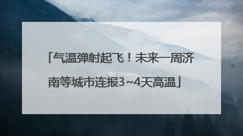 气温弹射起飞！未来一周济南等城市连报3~4天高温