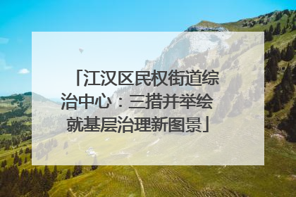 江汉区民权街道综治中心：三措并举绘就基层治理新图景