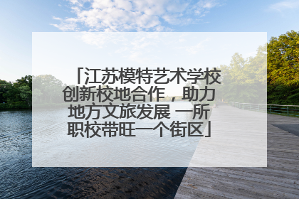 江苏模特艺术学校创新校地合作，助力地方文旅发展 一所职校带旺一个街区