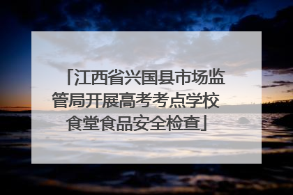江西省兴国县市场监管局开展高考考点学校食堂食品安全检查