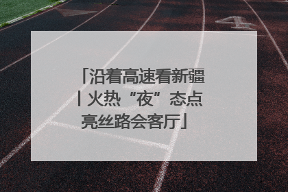 沿着高速看新疆丨火热“夜”态点亮丝路会客厅