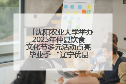 沈阳农业大学举办2025年仲夏饮食文化节多元活动点亮毕业季 “辽宁优品”进校园首站启动