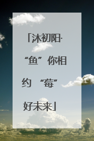 沐初阳·“鱼”你相约 “莓”好未来