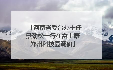 河南省委台办主任景劲松一行在富士康郑州科技园调研