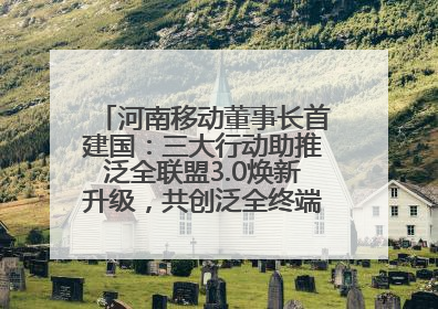 河南移动董事长首建国：三大行动助推泛全联盟3.0焕新升级，共创泛全终端万亿级产业生态