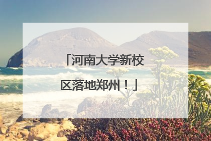 河南大学新校区落地郑州！