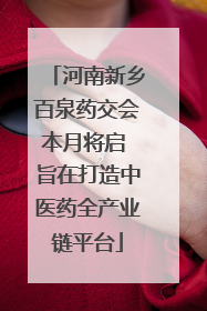 河南新乡百泉药交会本月将启 旨在打造中医药全产业链平台