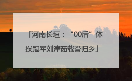 河南长垣：“00后”体操冠军刘津茹载誉归乡