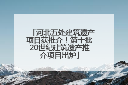 河北五处建筑遗产项目获推介！第十批20世纪建筑遗产推介项目出炉