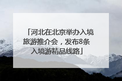 河北在北京举办入境旅游推介会，发布8条入境游精品线路