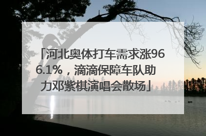 河北奥体打车需求涨966.1%，滴滴保障车队助力邓紫棋演唱会散场