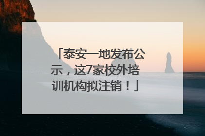 泰安一地发布公示，这7家校外培训机构拟注销！