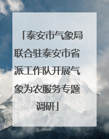 泰安市气象局联合驻泰安市省派工作队开展气象为农服务专题调研