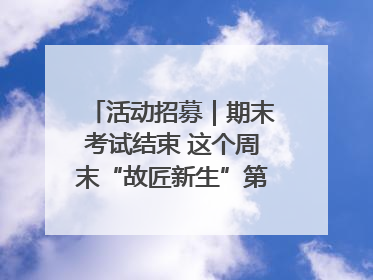 活动招募｜期末考试结束 这个周末“故匠新生”第二弹等着同学们来体验！