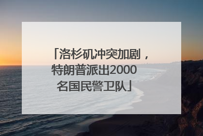 洛杉矶冲突加剧，特朗普派出2000名国民警卫队