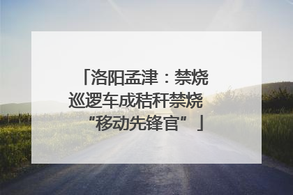 洛阳孟津：禁烧巡逻车成秸秆禁烧“移动先锋官”