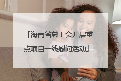 海南省总工会开展重点项目一线慰问活动