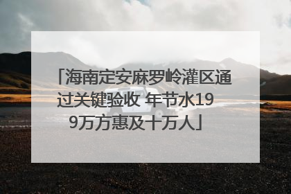 海南定安麻罗岭灌区通过关键验收 年节水199万方惠及十万人