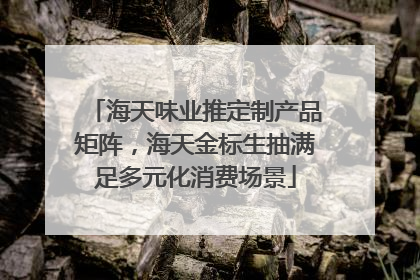 海天味业推定制产品矩阵，海天金标生抽满足多元化消费场景