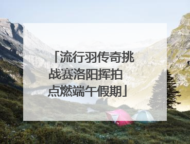 流行羽传奇挑战赛洛阳挥拍 点燃端午假期