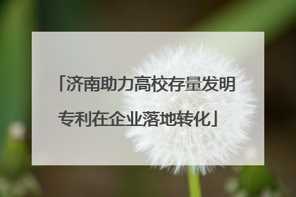 济南助力高校存量发明专利在企业落地转化