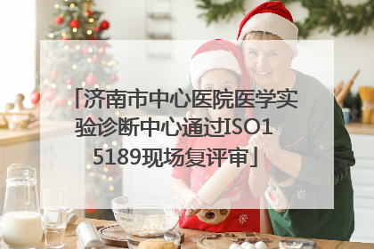 济南市中心医院医学实验诊断中心通过ISO15189现场复评审