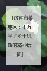 济南市莱芜区：十万学子乡土思政的精神远征