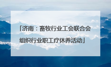 济南：畜牧行业工会联合会组织行业职工疗休养活动