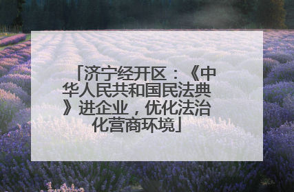 济宁经开区：《中华人民共和国民法典》进企业，优化法治化营商环境
