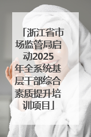 浙江省市场监管局启动2025年全系统基层干部综合素质提升培训项目