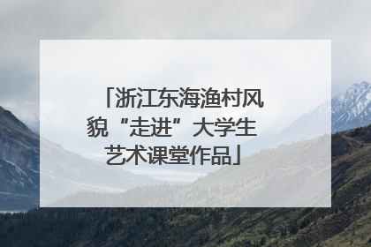 浙江东海渔村风貌“走进”大学生艺术课堂作品