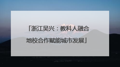 浙江吴兴：教科人融合 地校合作赋能城市发展