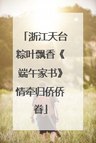 浙江天台粽叶飘香《端午家书》情牵归侨侨眷