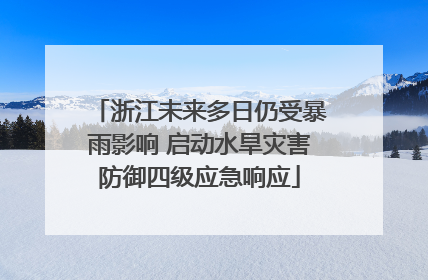 浙江未来多日仍受暴雨影响 启动水旱灾害防御四级应急响应