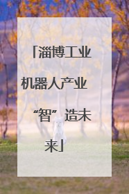 淄博工业机器人产业“智”造未来