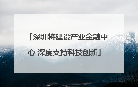 深圳将建设产业金融中心 深度支持科技创新