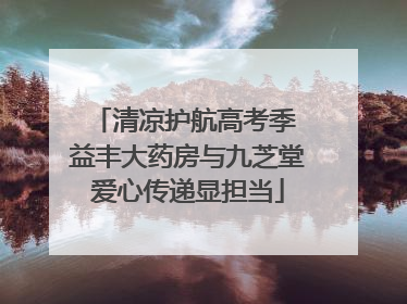 清凉护航高考季 益丰大药房与九芝堂爱心传递显担当