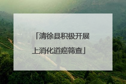 清徐县积极开展上消化道癌筛查