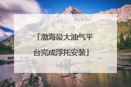 渤海最大油气平台完成浮托安装