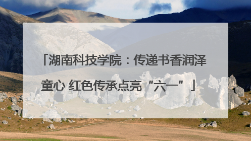 湖南科技学院：传递书香润泽童心 红色传承点亮“六一”