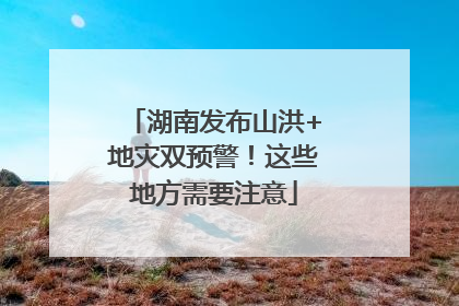 湖南发布山洪+地灾双预警！这些地方需要注意