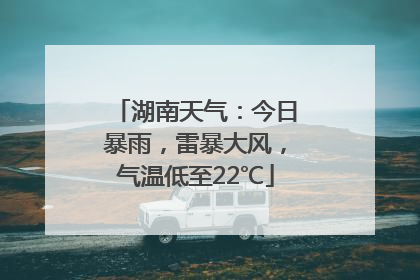 湖南天气：今日暴雨，雷暴大风，气温低至22℃