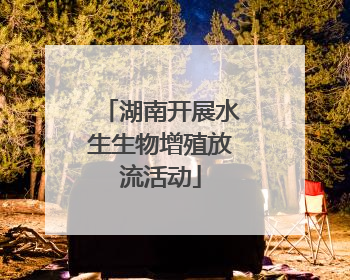 湖南开展水生生物增殖放流活动