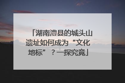湖南澧县的城头山遗址如何成为“文化地标”？一探究竟