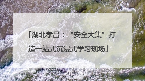 湖北孝昌：“安全大集”打造一站式沉浸式学习现场