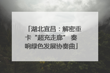 湖北宜昌：解密重卡“超充走廊” 奏响绿色发展协奏曲