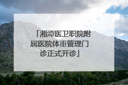 湘潭医卫职院附属医院体重管理门诊正式开诊
