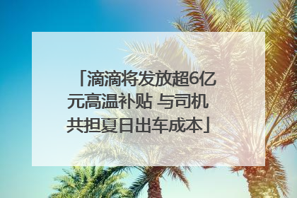 滴滴将发放超6亿元高温补贴 与司机共担夏日出车成本