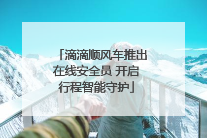 滴滴顺风车推出在线安全员 开启行程智能守护